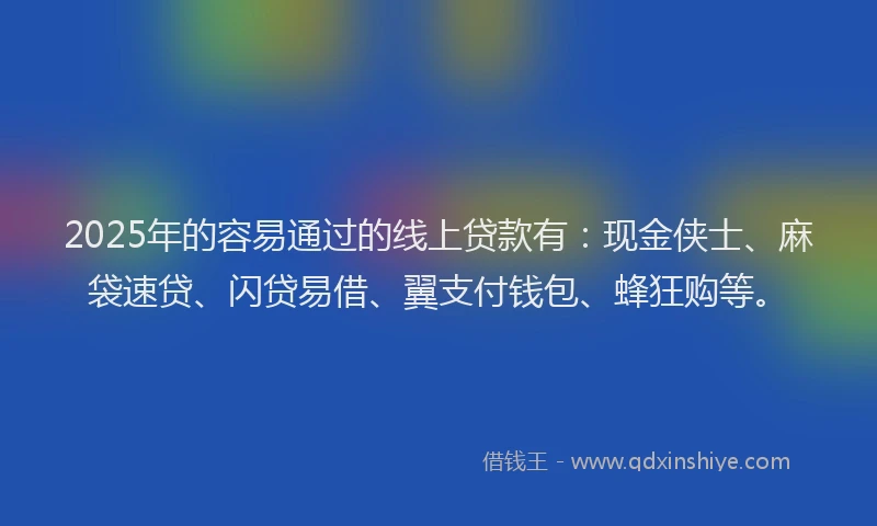 2025年的容易通过的线上贷款有：现金侠士、麻袋速贷、闪贷易借、翼支付钱包、蜂狂购等。
