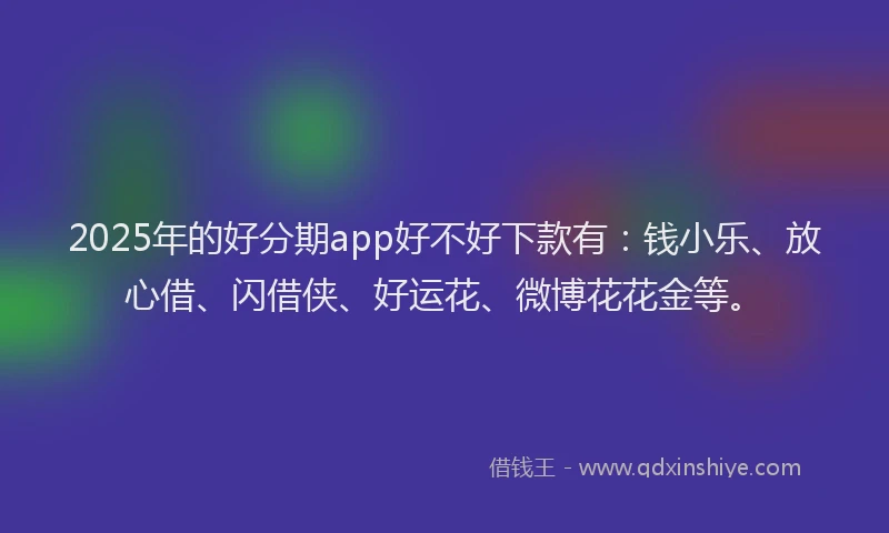 2025年的好分期app好不好下款有：钱小乐、放心借、闪借侠、好运花、微博花花金等。
