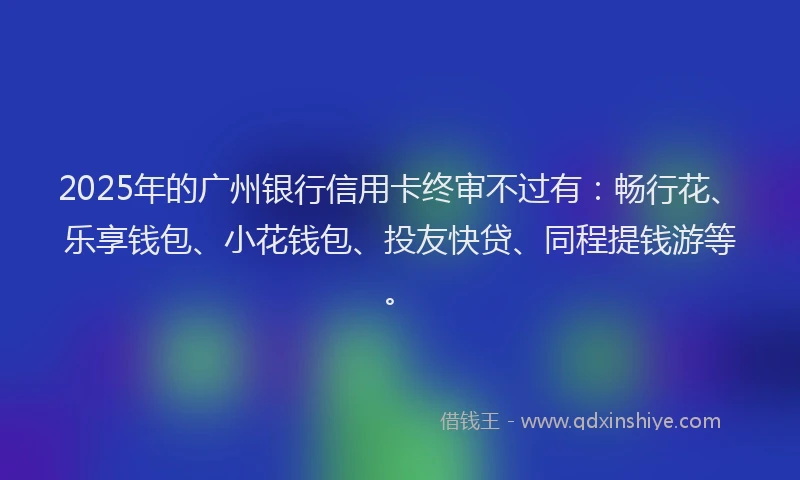 2025年的广州银行信用卡终审不过有：畅行花、乐享钱包、小花钱包、投友快贷、同程提钱游等。
