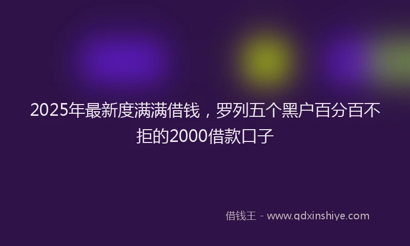 2025年最新度满满借钱，罗列五个黑户百分百不拒的2000借款口子