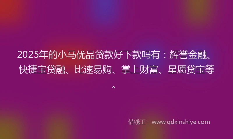 2025年的小马优品贷款好下款吗有：辉誉金融、快捷宝贷融、比速易购、掌上财富、星愿贷宝等。