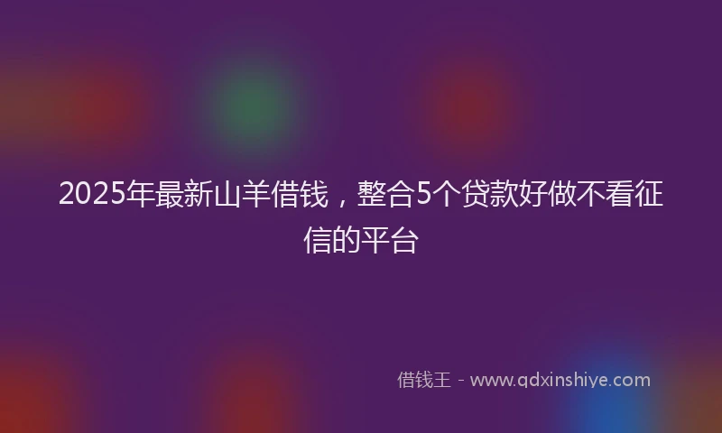 2025年最新山羊借钱，整合5个贷款好做不看征信的平台