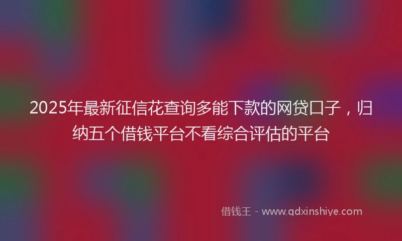 2025年最新征信花查询多能下款的网贷口子，归纳五个借钱平台不看综合评估的平台