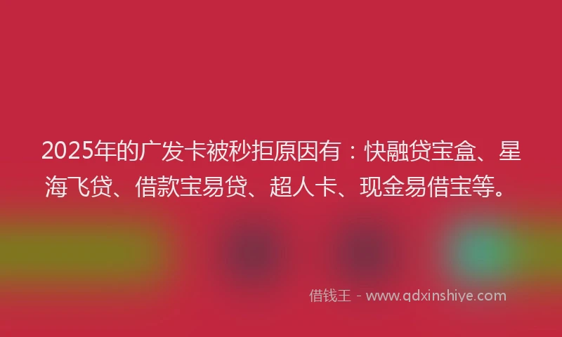 2025年的广发卡被秒拒原因有：快融贷宝盒、星海飞贷、借款宝易贷、超人卡、现金易借宝等。
