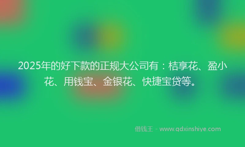 2025年的好下款的正规大公司有：桔享花、盈小花、用钱宝、金银花、快捷宝贷等。