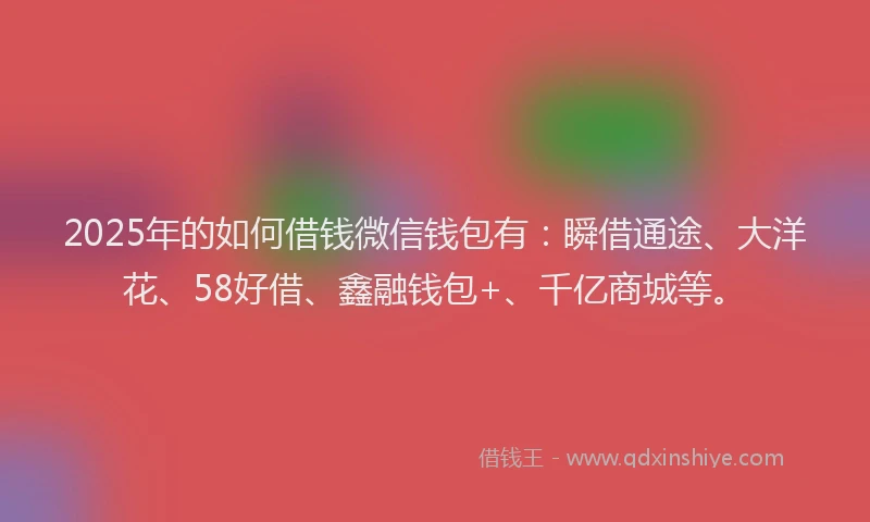 2025年的如何借钱微信钱包有：瞬借通途、大洋花、58好借、鑫融钱包+、千亿商城等。