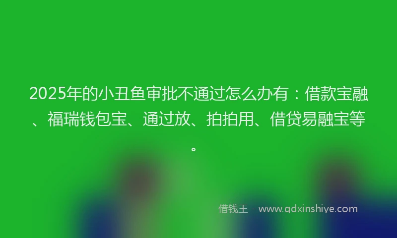 2025年的小丑鱼审批不通过怎么办有：借款宝融、福瑞钱包宝、通过放、拍拍用、借贷易融宝等。