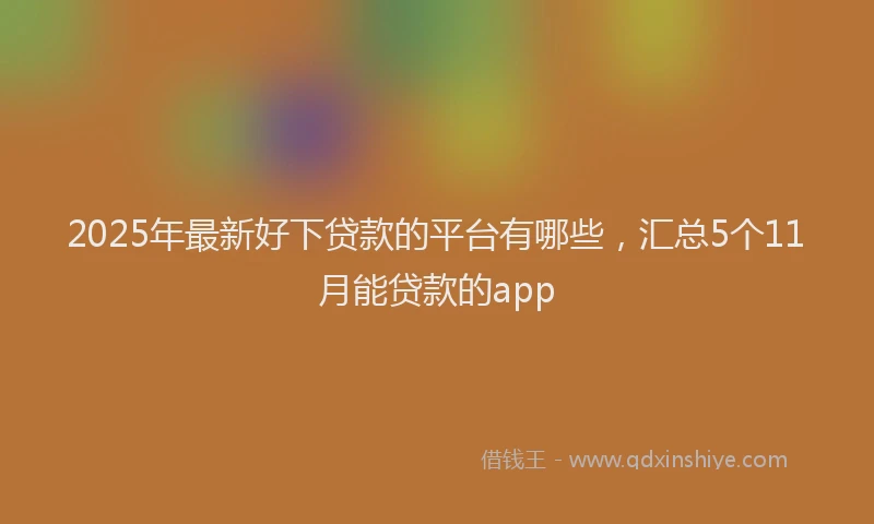 2025年最新好下贷款的平台有哪些，汇总5个11月能贷款的app