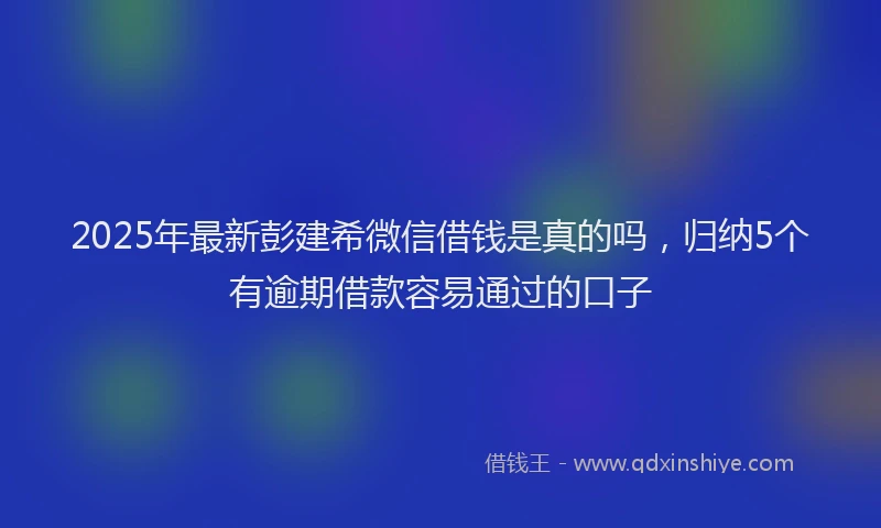 2025年最新彭建希微信借钱是真的吗，归纳5个有逾期借款容易通过的口子