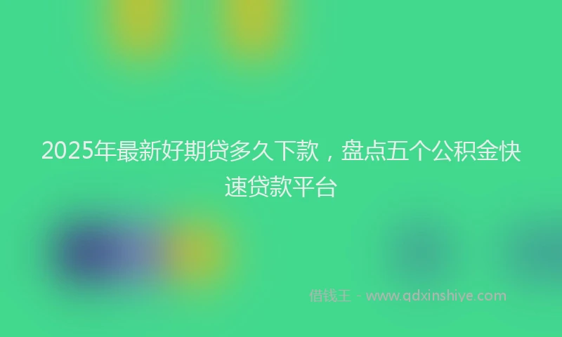 2025年最新好期贷多久下款，盘点五个公积金快速贷款平台