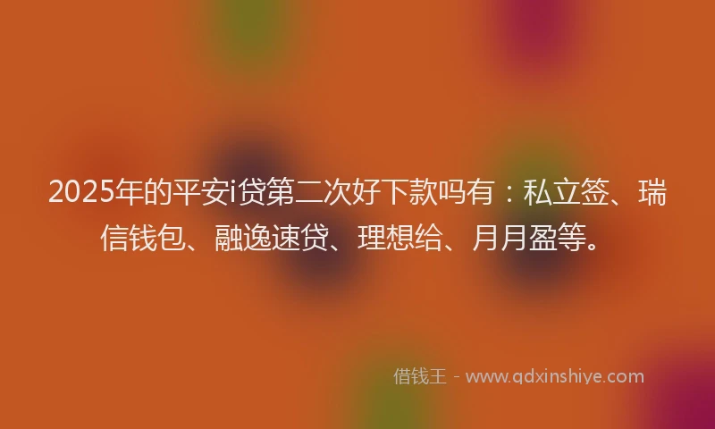 2025年的平安i贷第二次好下款吗有：私立签、瑞信钱包、融逸速贷、理想给、月月盈等。