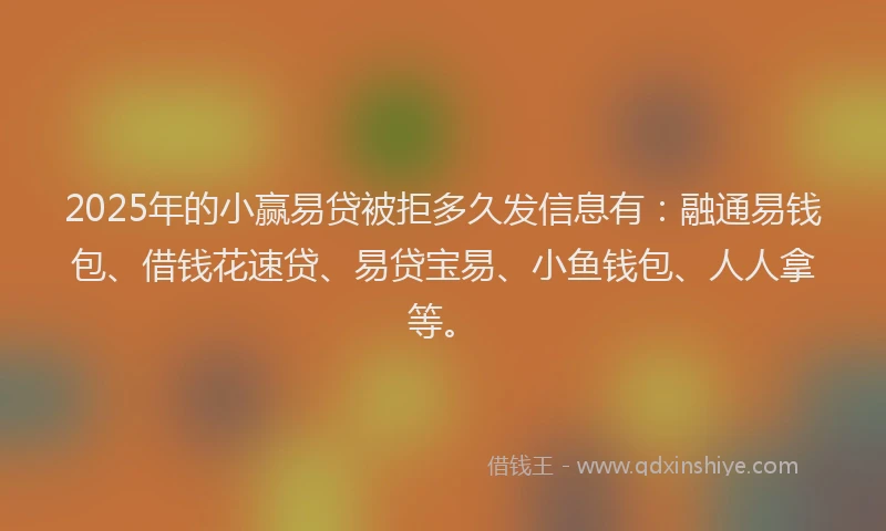 2025年的小赢易贷被拒多久发信息有：融通易钱包、借钱花速贷、易贷宝易、小鱼钱包、人人拿等。