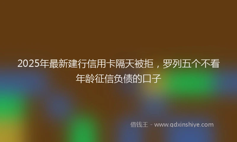 2025年最新建行信用卡隔天被拒，罗列五个不看年龄征信负债的口子