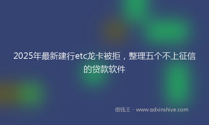 2025年最新建行etc龙卡被拒，整理五个不上征信的贷款软件