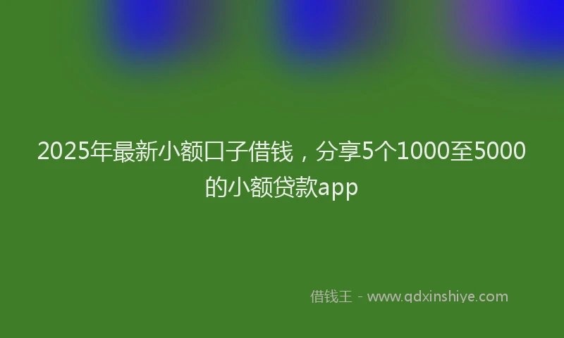 2025年最新小额口子借钱，分享5个1000至5000的小额贷款app