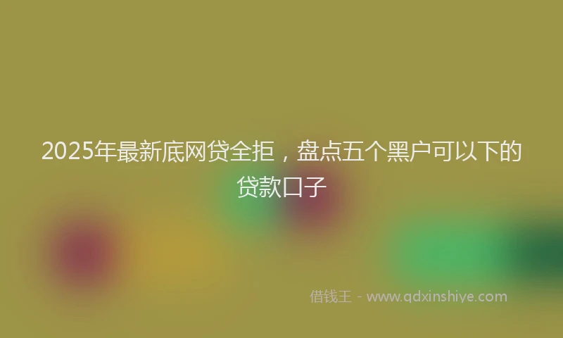 2025年最新底网贷全拒，盘点五个黑户可以下的贷款口子