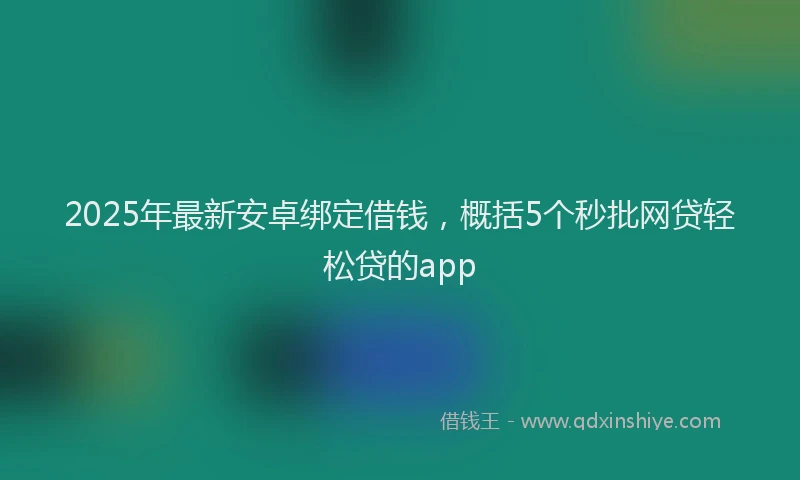 2025年最新安卓绑定借钱，概括5个秒批网贷轻松贷的app