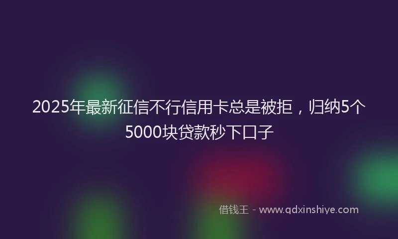2025年最新征信不行信用卡总是被拒，归纳5个5000块贷款秒下口子