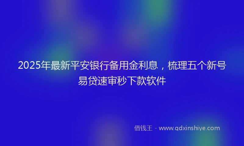 2025年最新平安银行备用金利息，梳理五个新号易贷速审秒下款软件