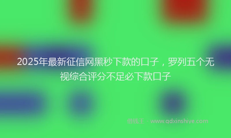 2025年最新征信网黑秒下款的口子，罗列五个无视综合评分不足必下款口子