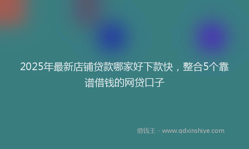 2025年最新店铺贷款哪家好下款快，整合5个靠谱借钱的网贷口子