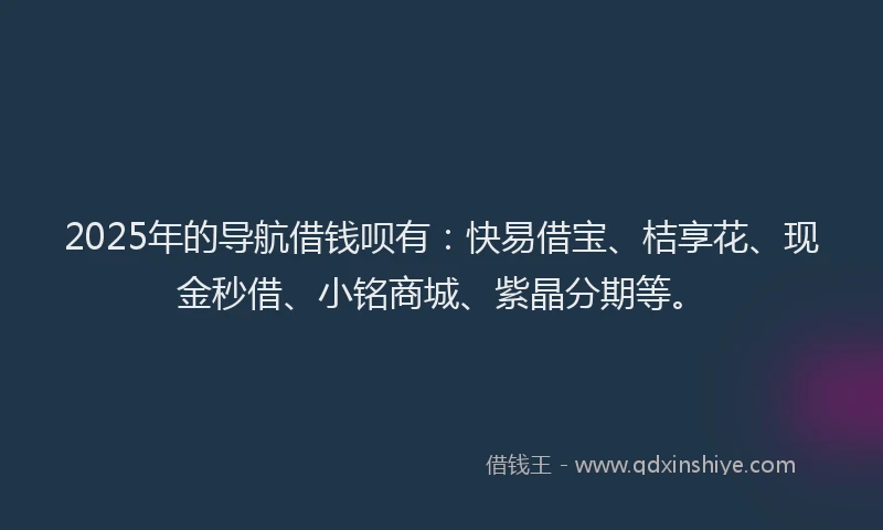 2025年的导航借钱呗有：快易借宝、桔享花、现金秒借、小铭商城、紫晶分期等。