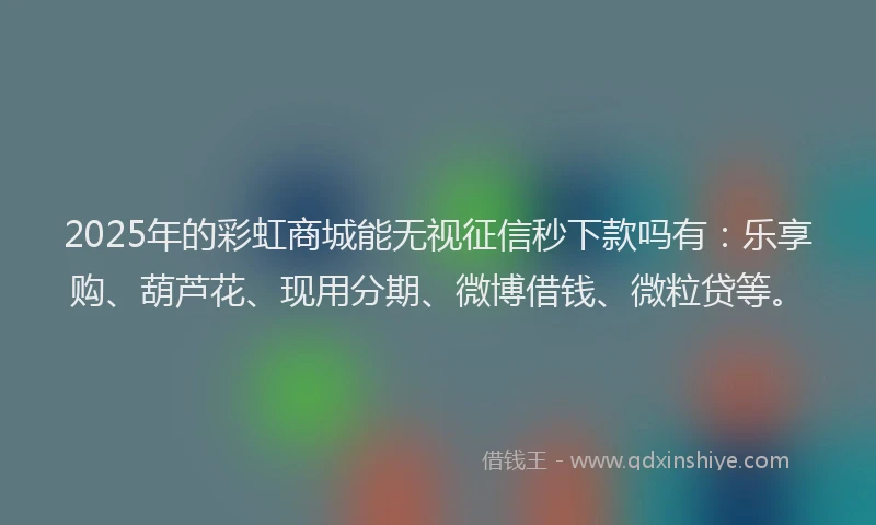 2025年的彩虹商城能无视征信秒下款吗有：乐享购、葫芦花、现用分期、微博借钱、微粒贷等。