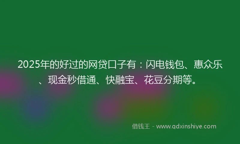2025年的好过的网贷口子有：闪电钱包、惠众乐、现金秒借通、快融宝、花豆分期等。