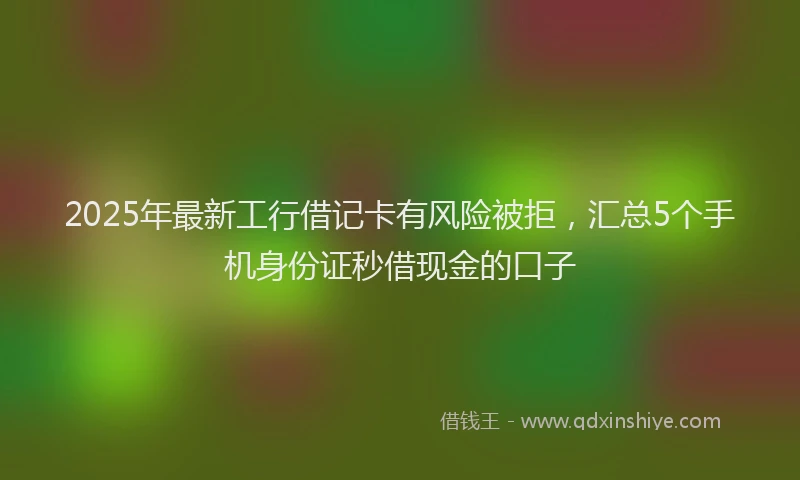 2025年最新工行借记卡有风险被拒，汇总5个手机身份证秒借现金的口子