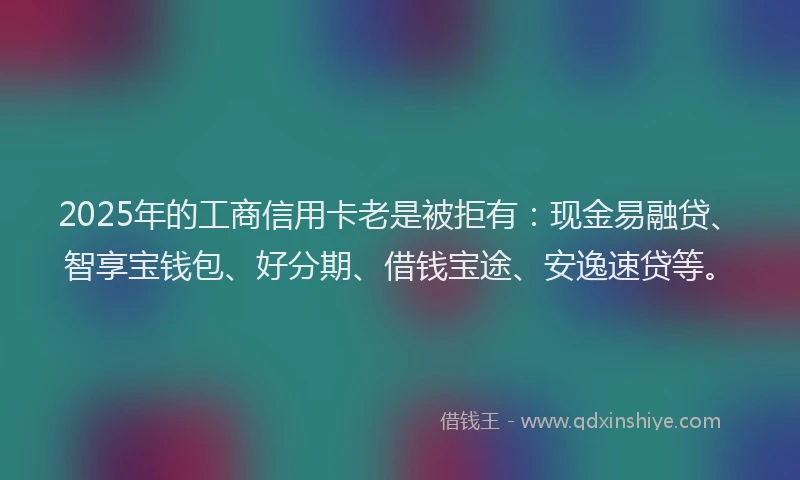 2025年的工商信用卡老是被拒有：现金易融贷、智享宝钱包、好分期、借钱宝途、安逸速贷等。