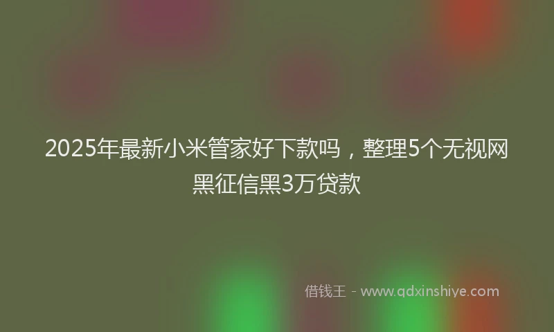 2025年最新小米管家好下款吗，整理5个无视网黑征信黑3万贷款