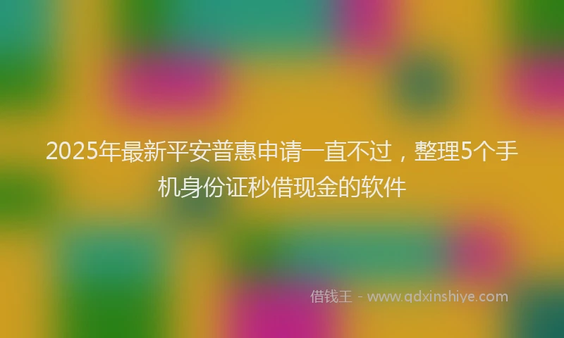 2025年最新平安普惠申请一直不过，整理5个手机身份证秒借现金的软件