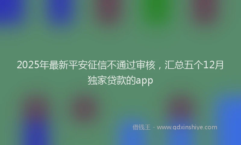 2025年最新平安征信不通过审核，汇总五个12月独家贷款的app