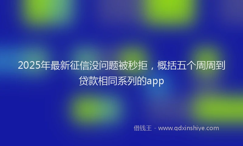 2025年最新征信没问题被秒拒，概括五个周周到贷款相同系列的app