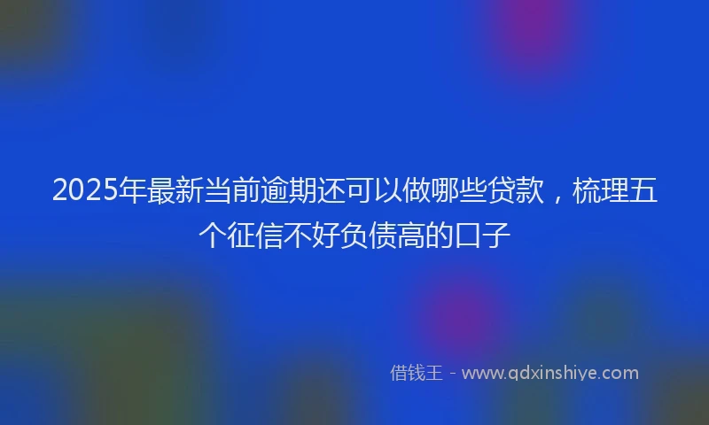 2025年最新当前逾期还可以做哪些贷款，梳理五个征信不好负债高的口子