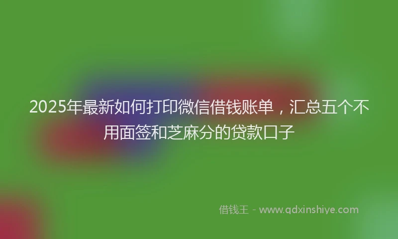 2025年最新如何打印微信借钱账单，汇总五个不用面签和芝麻分的贷款口子