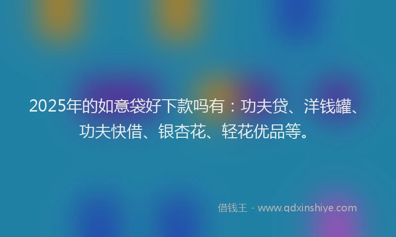 2025年的如意袋好下款吗有：功夫贷、洋钱罐、功夫快借、银杏花、轻花优品等。