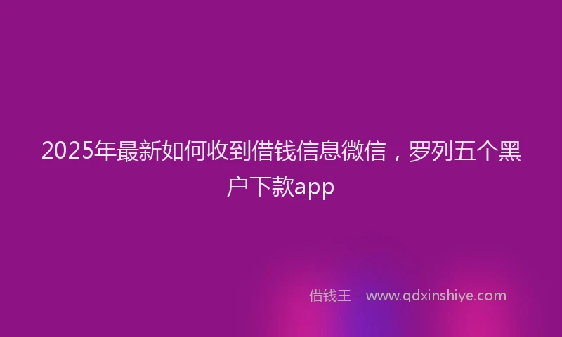 2025年最新如何收到借钱信息微信，罗列五个黑户下款app