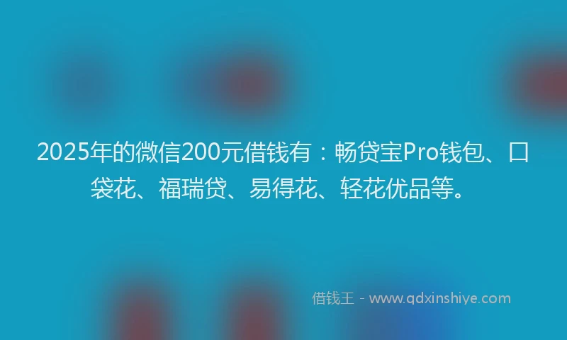 2025年的微信200元借钱有：畅贷宝Pro钱包、口袋花、福瑞贷、易得花、轻花优品等。