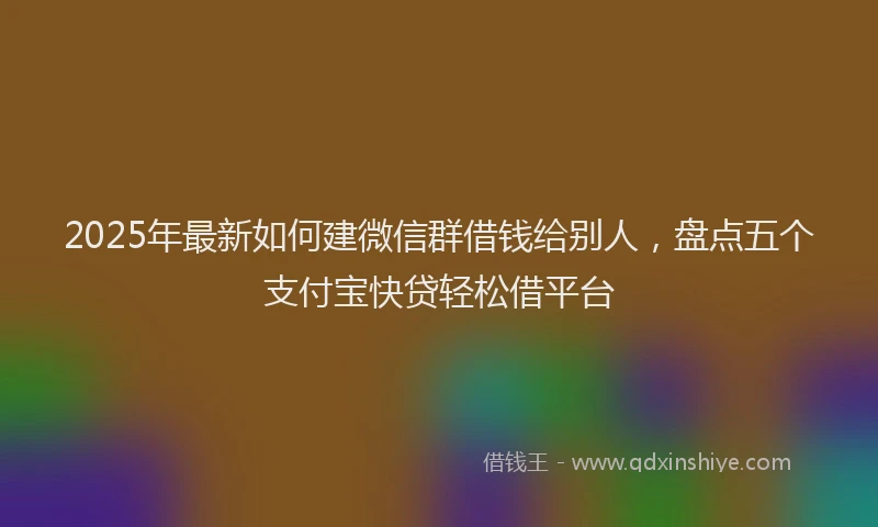 2025年最新如何建微信群借钱给别人，盘点五个支付宝快贷轻松借平台