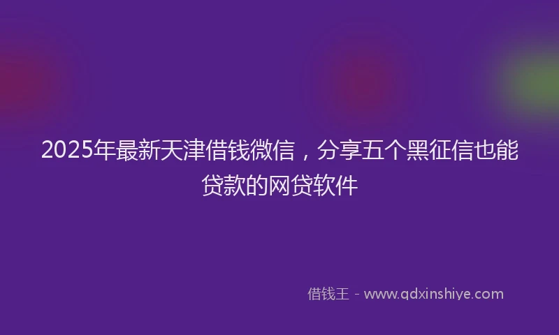 2025年最新天津借钱微信，分享五个黑征信也能贷款的网贷软件