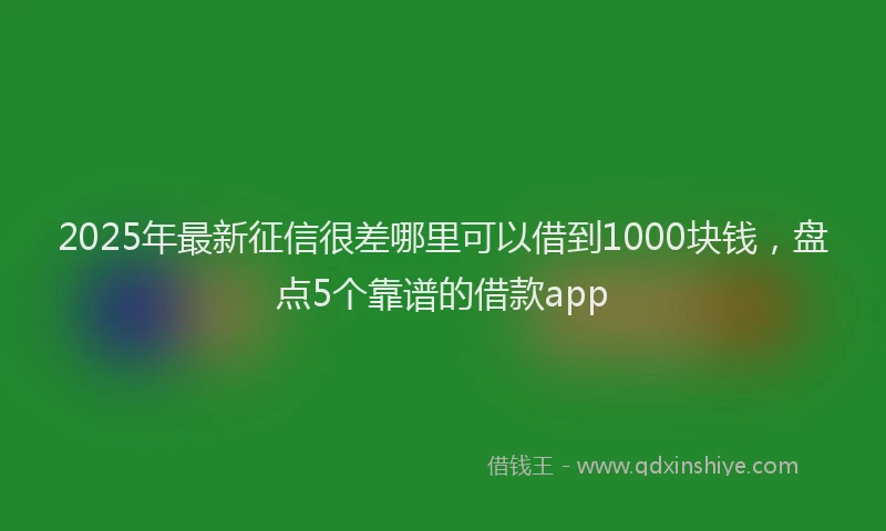 2025年最新征信很差哪里可以借到1000块钱，盘点5个靠谱的借款app