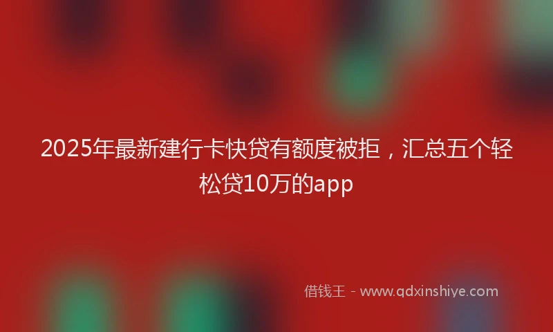 2025年最新建行卡快贷有额度被拒，汇总五个轻松贷10万的app