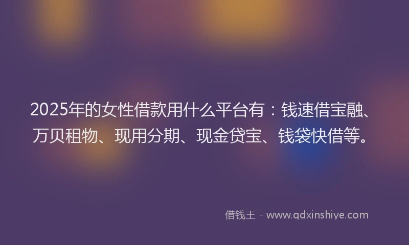 2025年的女性借款用什么平台有：钱速借宝融、万贝租物、现用分期、现金贷宝、钱袋快借等。