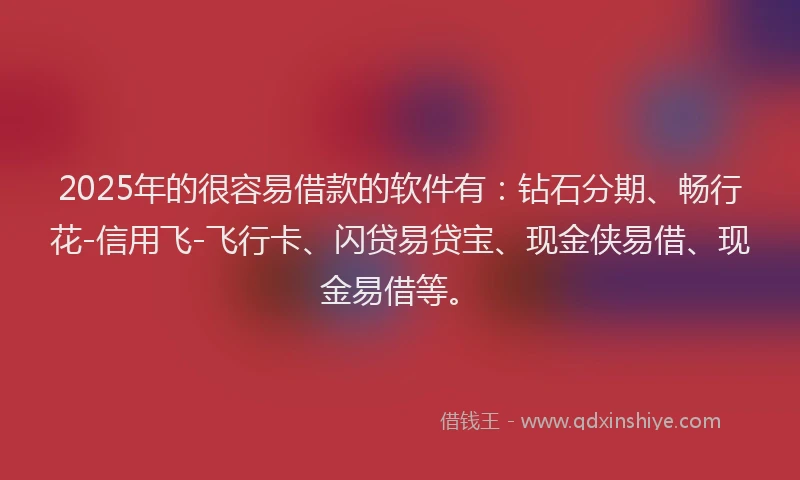 2025年的很容易借款的软件有：钻石分期、畅行花-信用飞-飞行卡、闪贷易贷宝、现金侠易借、现金易借等。