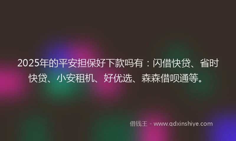 2025年的平安担保好下款吗有：闪借快贷、省时快贷、小安租机、好优选、森森借呗通等。