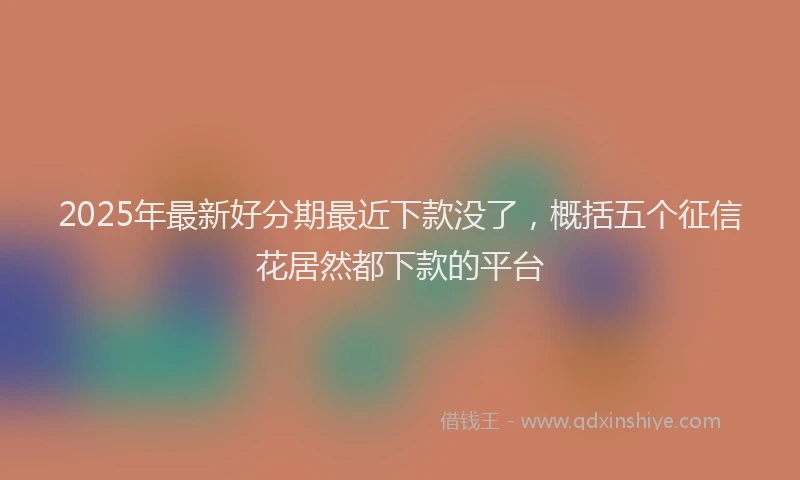 2025年最新好分期最近下款没了，概括五个征信花居然都下款的平台