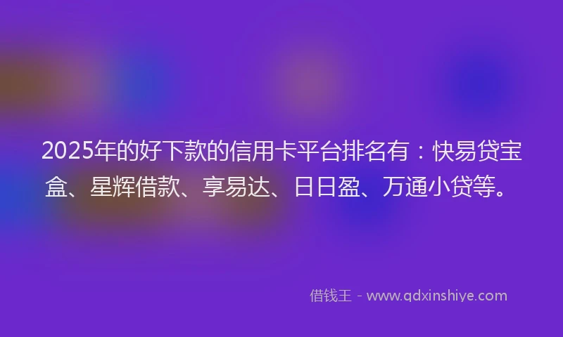 2025年的好下款的信用卡平台排名有：快易贷宝盒、星辉借款、享易达、日日盈、万通小贷等。
