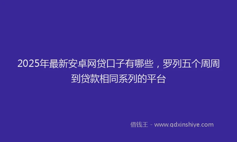 2025年最新安卓网贷口子有哪些，罗列五个周周到贷款相同系列的平台