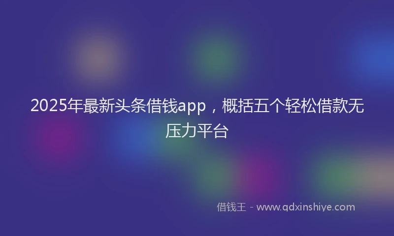 2025年最新头条借钱app，概括五个轻松借款无压力平台